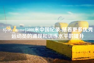 石狮5000米中国纪录-随着更多优秀运动员的涌现和训练水平的提升