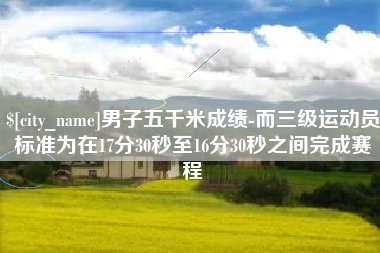 石狮男子五千米成绩-而三级运动员标准为在17分30秒至16分30秒之间完成赛程