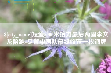 石狮短道5000米接力最后两圈李文龙陪跑-尽管中国队最终收获一枚铜牌