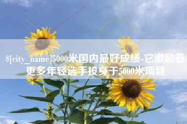 石狮5000米国内最好成绩-它激励着更多年轻选手投身于5000米项目