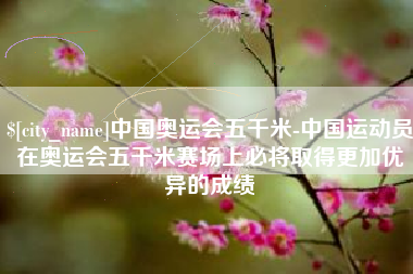 石狮中国奥运会五千米-中国运动员在奥运会五千米赛场上必将取得更加优异的成绩