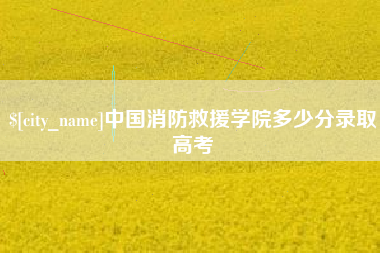 石狮中国消防救援学院多少分录取高考