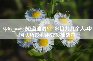 石狮短道速滑5000米接力几个人-中国队巧妙利用交接棒战术