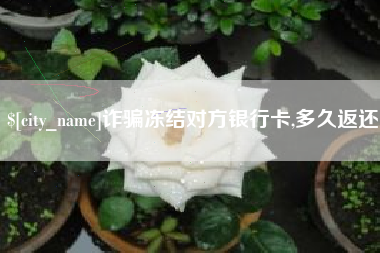 石狮诈骗冻结对方银行卡,多久返还