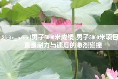 石狮男子5000米成绩-男子5000米项目一直是耐力与速度的激烈碰撞