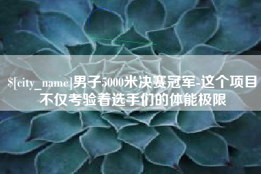 石狮男子5000米决赛冠军-这个项目不仅考验着选手们的体能极限