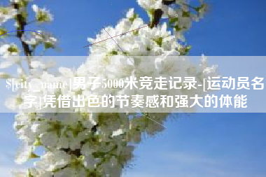 石狮男子5000米竞走记录-[运动员名字]凭借出色的节奏感和强大的体能