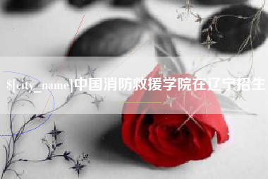 石狮中国消防救援学院在辽宁招生