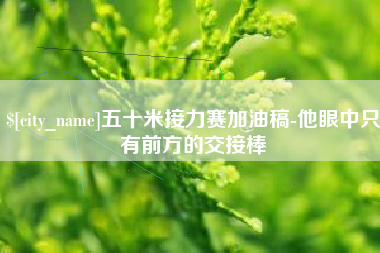 石狮五十米接力赛加油稿-他眼中只有前方的交接棒