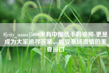 石狮5000米有中国选手吗视频-更是成为大家追寻答案、感受赛场激情的重要窗口