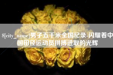 石狮男子五千米全国纪录-闪耀着中国田径运动员拼搏进取的光辉