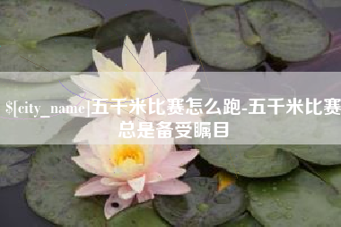 石狮五千米比赛怎么跑-五千米比赛总是备受瞩目