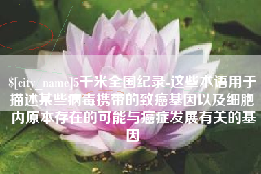 石狮5千米全国纪录-这些术语用于描述某些病毒携带的致癌基因以及细胞内原本存在的可能与癌症发展有关的基因