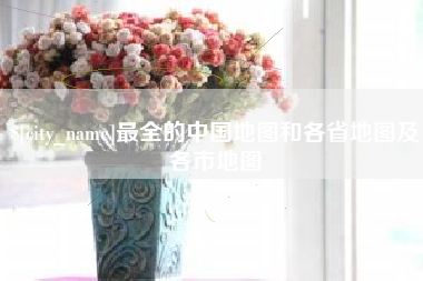 石狮最全的中国地图和各省地图及各市地图