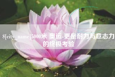 石狮5000米 奥运-更是耐力与意志力的终极考验
