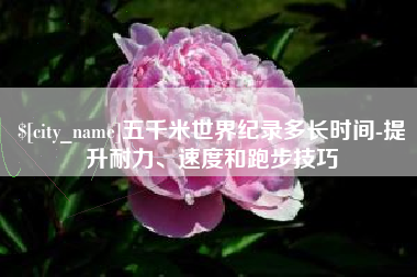 石狮五千米世界纪录多长时间-提升耐力、速度和跑步技巧