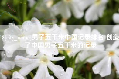 石狮男子五千米中国记录排名-创造了中国男子五千米的记录