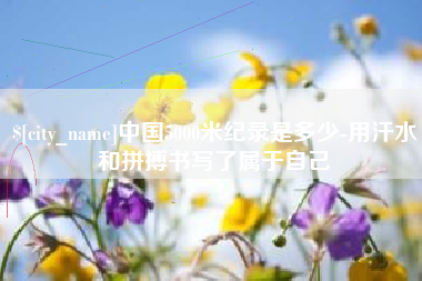 石狮中国5000米纪录是多少-用汗水和拼搏书写了属于自己