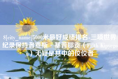 石狮5000米最好成绩排名-三项世界纪录保持者费斯·基普耶贡（Faith Kipyegon）无疑是其中的佼佼者