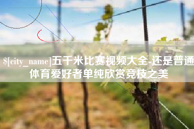 石狮五千米比赛视频大全-还是普通体育爱好者单纯欣赏竞技之美