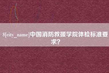 石狮中国消防救援学院体检标准要求？