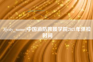 石狮中国消防救援学院2021年体检时间