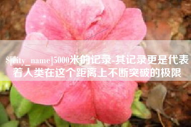 石狮5000米的记录-其记录更是代表着人类在这个距离上不断突破的极限