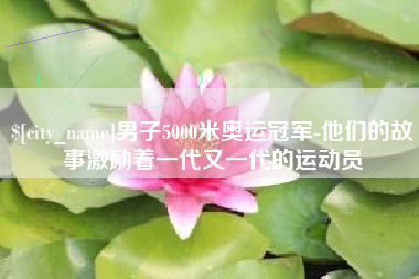石狮男子5000米奥运冠军-他们的故事激励着一代又一代的运动员