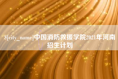 石狮中国消防救援学院2021年河南招生计划
