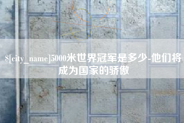 石狮5000米世界冠军是多少-他们将成为国家的骄傲