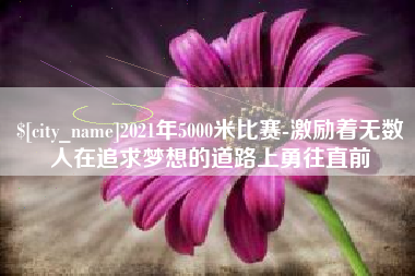 石狮2021年5000米比赛-激励着无数人在追求梦想的道路上勇往直前