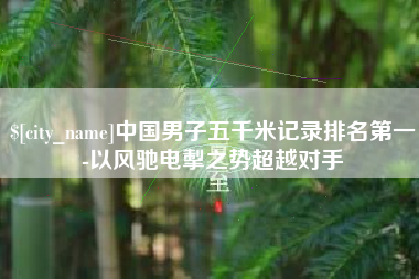 石狮中国男子五千米记录排名第一-以风驰电掣之势超越对手