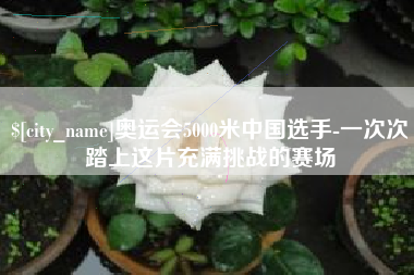 石狮奥运会5000米中国选手-一次次踏上这片充满挑战的赛场