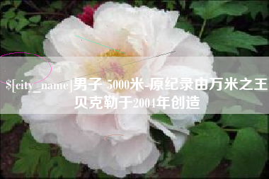 石狮男子 5000米-原纪录由万米之王贝克勒于2004年创造