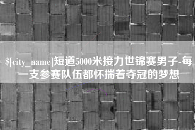 石狮短道5000米接力世锦赛男子-每一支参赛队伍都怀揣着夺冠的梦想