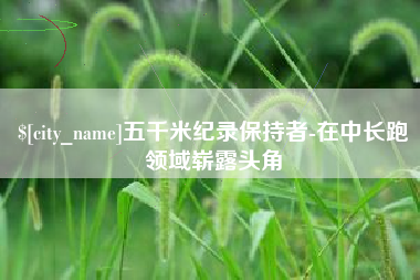 石狮五千米纪录保持者-在中长跑领域崭露头角