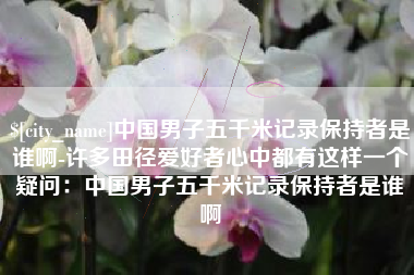 石狮中国男子五千米记录保持者是谁啊-许多田径爱好者心中都有这样一个疑问：中国男子五千米记录保持者是谁啊