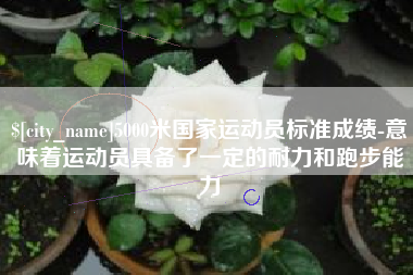 石狮5000米国家运动员标准成绩-意味着运动员具备了一定的耐力和跑步能力