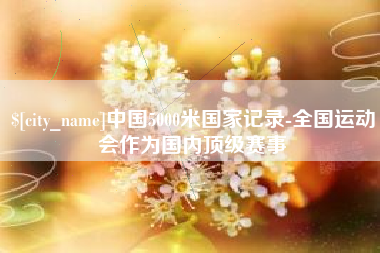 石狮中国5000米国家记录-全国运动会作为国内顶级赛事