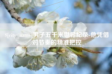 石狮男子五千米世界纪录-他凭借对节奏的精准把控