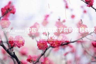 石狮中国消防救援学院的体检要求是什么