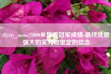 石狮5000米世界冠军成绩-最终凭借强大的实力和坚定的信念