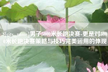 石狮男子5000米长跑决赛-更是对5000米长跑决赛策略与技巧完美运用的体现