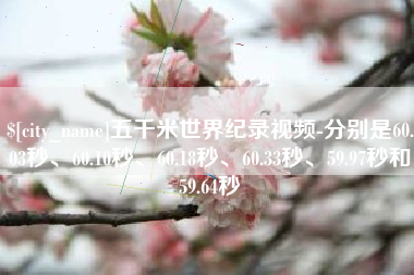 石狮五千米世界纪录视频-分别是60.03秒、60.10秒、60.18秒、60.33秒、59.97秒和59.64秒