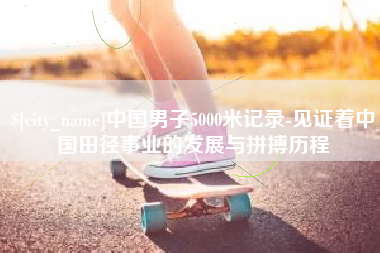石狮中国男子5000米记录-见证着中国田径事业的发展与拼搏历程