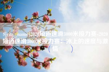 石狮2020短道速滑3000米接力赛-2020短道速滑3000米接力赛：冰上的速度与激情