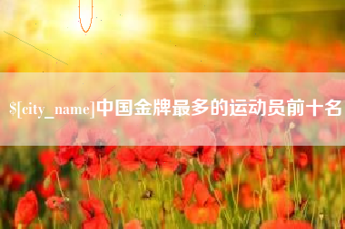 石狮中国金牌最多的运动员前十名
