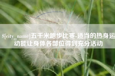 石狮五千米跑步比赛-适当的热身运动能让身体各部位得到充分活动