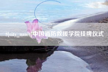 石狮中国消防救援学院挂牌仪式