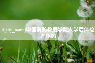 石狮中国消防救援学院入学后体检严格吗